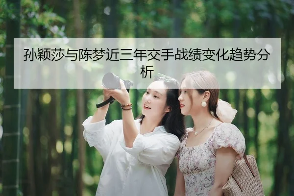孙颖莎与陈梦近三年交手战绩变化趋势分析